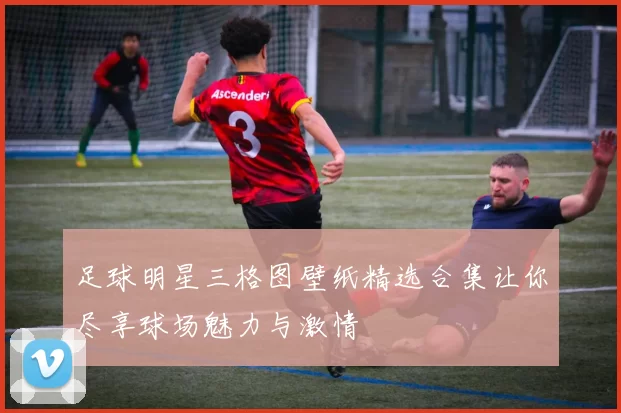 足球明星三格图壁纸精选合集让你尽享球场魅力与激情