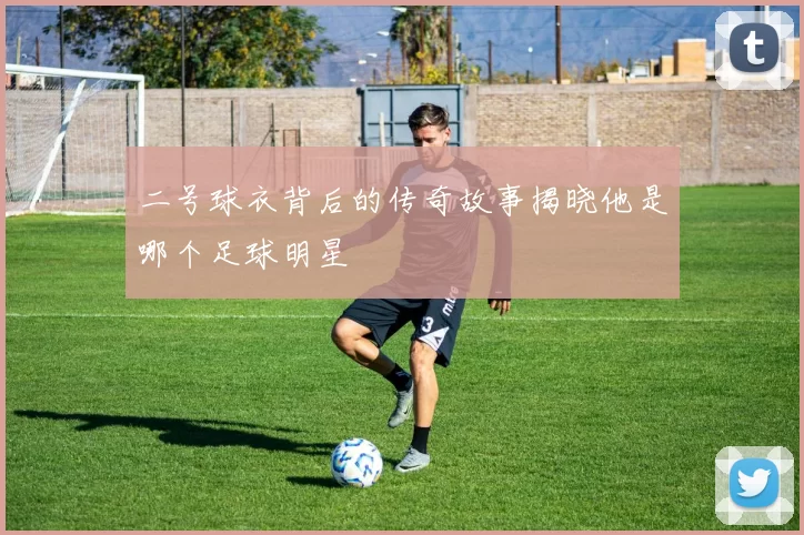 二号球衣背后的传奇故事揭晓他是哪个足球明星