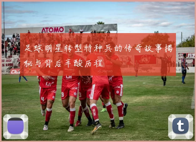 足球明星转型特种兵的传奇故事揭秘与背后辛酸历程