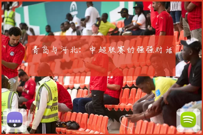 青岛与河北：中超联赛的强强对话