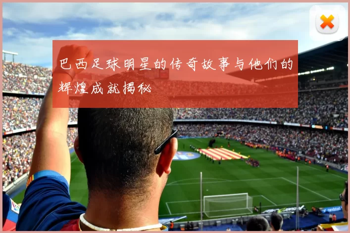 巴西足球明星的传奇故事与他们的辉煌成就揭秘