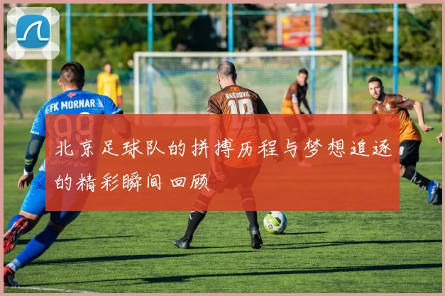 北京足球队的拼搏历程与梦想追逐的精彩瞬间回顾