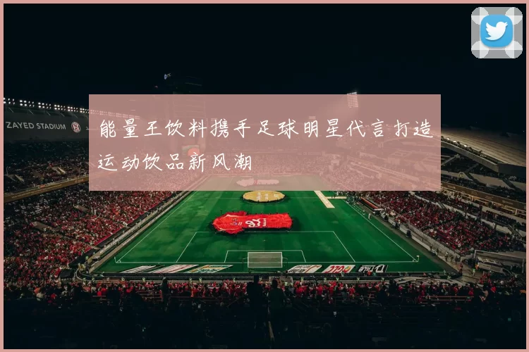 能量王饮料携手足球明星代言打造运动饮品新风潮