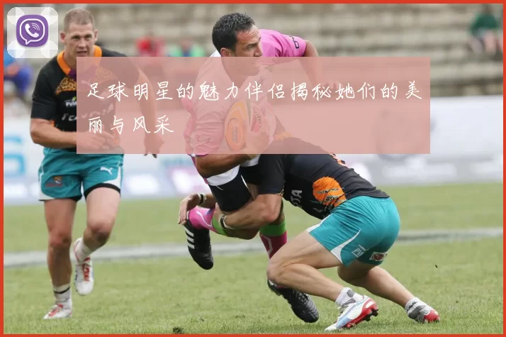 足球明星的魅力伴侣揭秘她们的美丽与风采