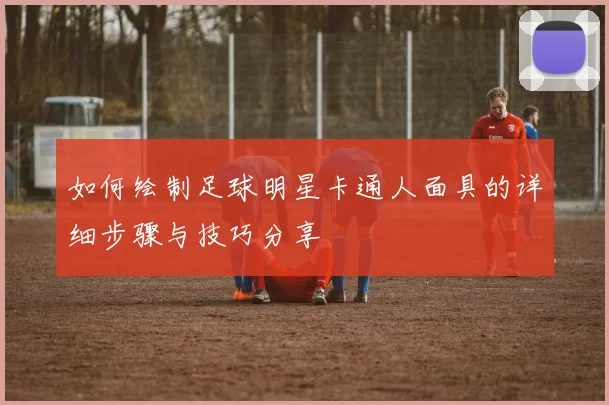 如何绘制足球明星卡通人面具的详细步骤与技巧分享
