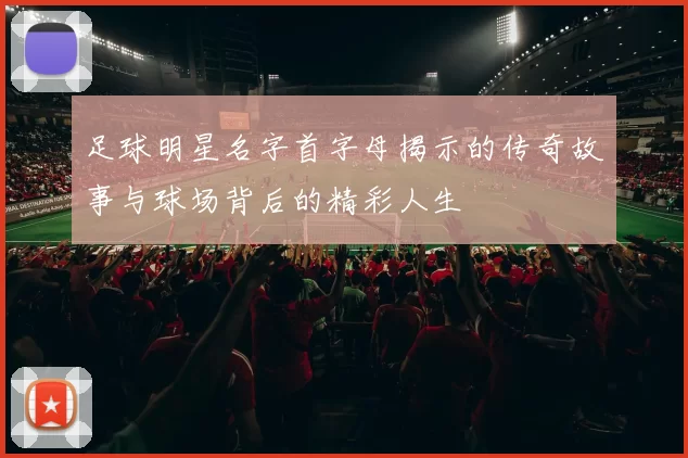 足球明星名字首字母揭示的传奇故事与球场背后的精彩人生