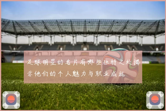 足球明星的名片有哪些独特之处揭示他们的个人魅力与职业成就
