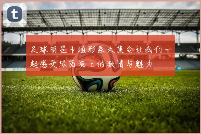 足球明星卡通形象大集合让我们一起感受绿茵场上的激情与魅力