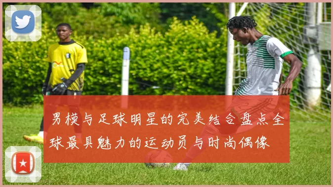 男模与足球明星的完美结合盘点全球最具魅力的运动员与时尚偶像
