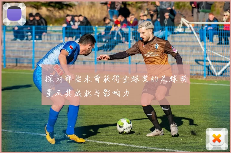 探讨那些未曾获得金球奖的足球明星及其成就与影响力