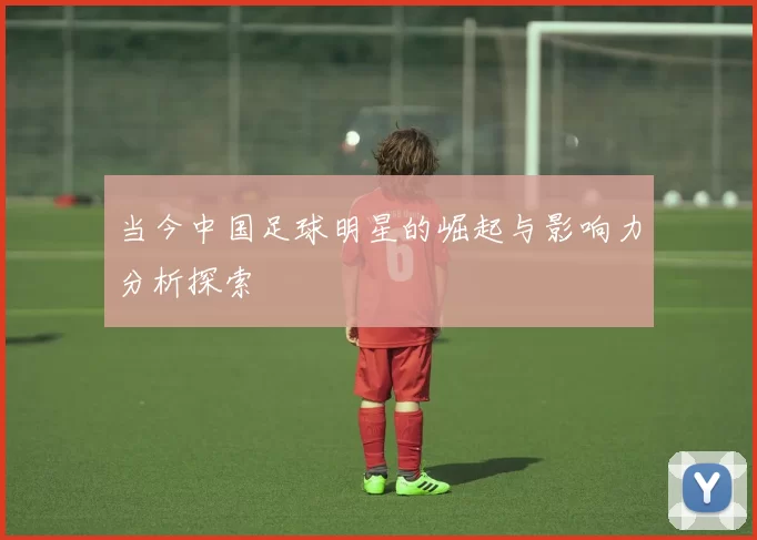 当今中国足球明星的崛起与影响力分析探索