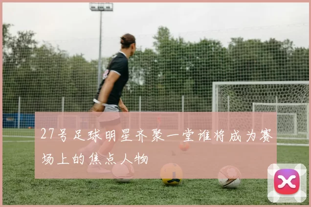 27号足球明星齐聚一堂谁将成为赛场上的焦点人物