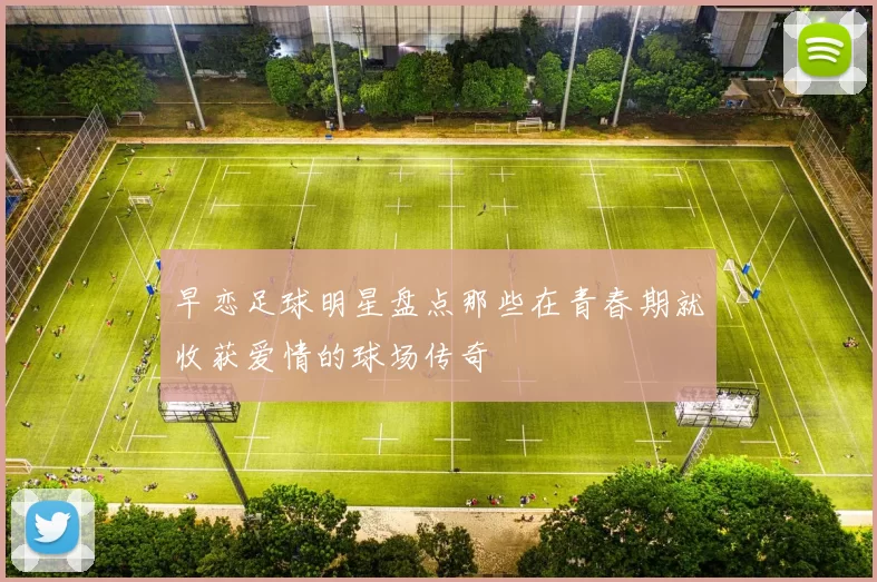 早恋足球明星盘点那些在青春期就收获爱情的球场传奇