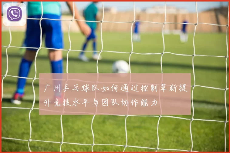 广州乒乓球队如何通过控制革新提升竞技水平与团队协作能力