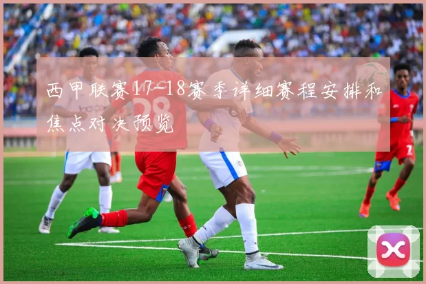 西甲联赛17-18赛季详细赛程安排和焦点对决预览