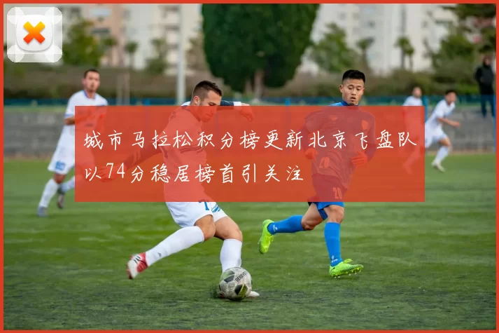 城市马拉松积分榜更新北京飞盘队以74分稳居榜首引关注