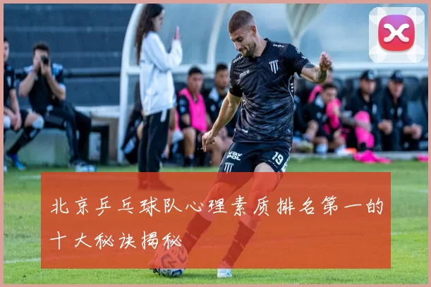 北京乒乓球队心理素质排名第一的十大秘诀揭秘