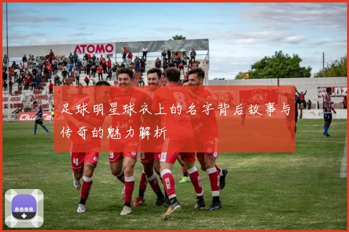 足球明星球衣上的名字背后故事与传奇的魅力解析