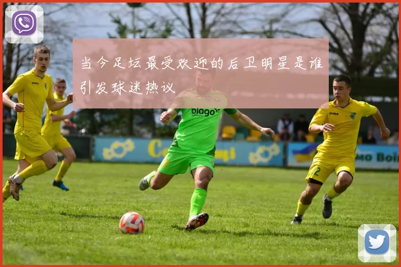 当今足坛最受欢迎的后卫明星是谁引发球迷热议