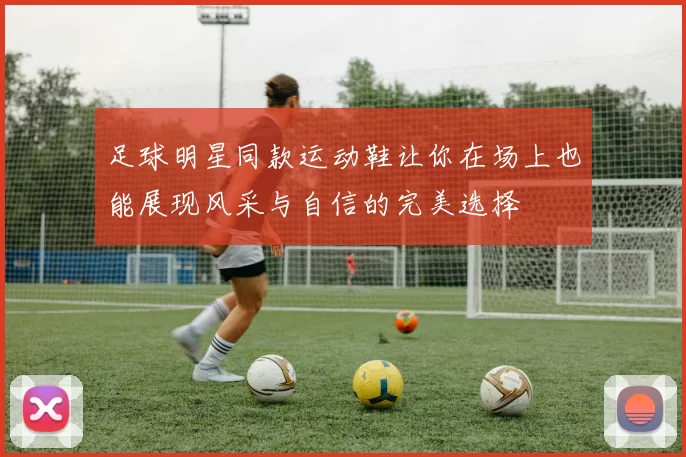 足球明星同款运动鞋让你在场上也能展现风采与自信的完美选择