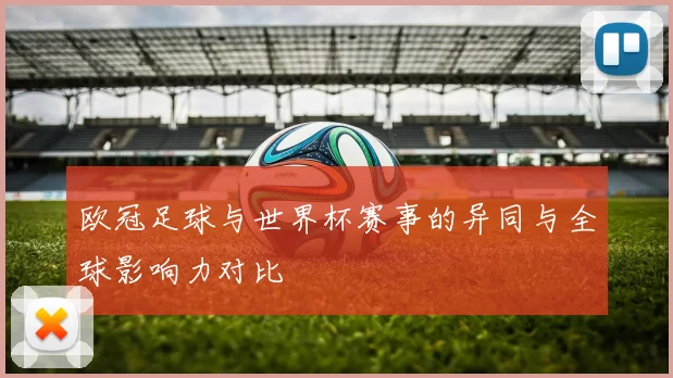 欧冠足球与世界杯赛事的异同与全球影响力对比