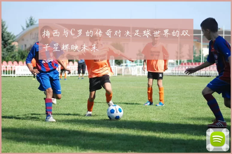 梅西与C罗的传奇对决足球世界的双子星辉映未来
