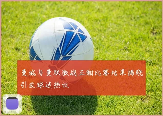 曼城与曼联激战正酣比赛结果揭晓引发球迷热议