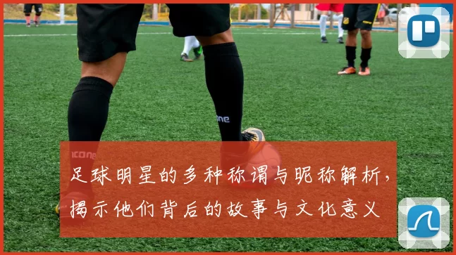 足球明星的多种称谓与昵称解析，揭示他们背后的故事与文化意义
