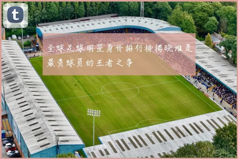 全球足球明星身价排行榜揭晓谁是最贵球员的王者之争