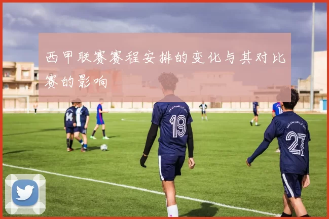 西甲联赛赛程安排的变化与其对比赛的影响