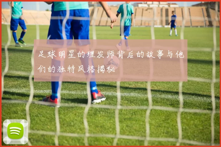 足球明星的理发师背后的故事与他们的独特风格揭秘