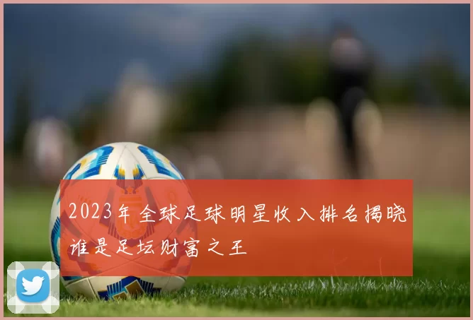 2023年全球足球明星收入排名揭晓谁是足坛财富之王