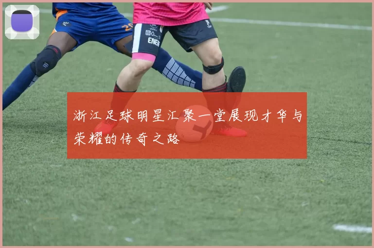 浙江足球明星汇聚一堂展现才华与荣耀的传奇之路