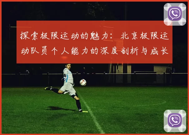 探索极限运动的魅力：北京极限运动队员个人能力的深度剖析与成长之路