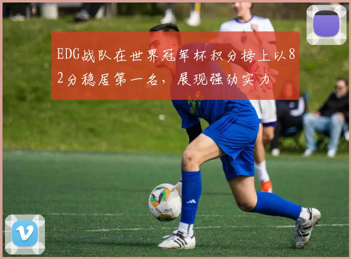 EDG战队在世界冠军杯积分榜上以82分稳居第一名，展现强劲实力