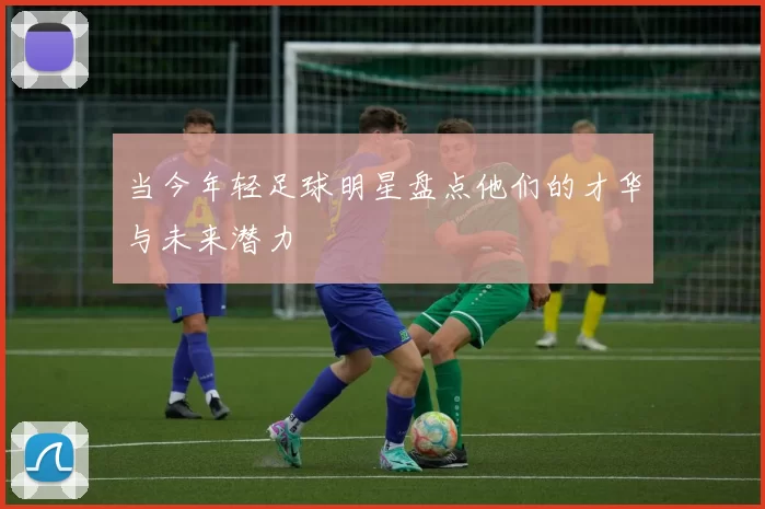当今年轻足球明星盘点他们的才华与未来潜力