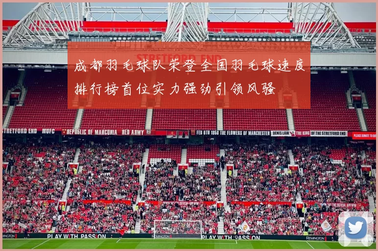 成都羽毛球队荣登全国羽毛球速度排行榜首位实力强劲引领风骚