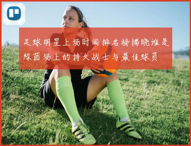 足球明星上场时间排名榜揭晓谁是绿茵场上的持久战士与最佳球员