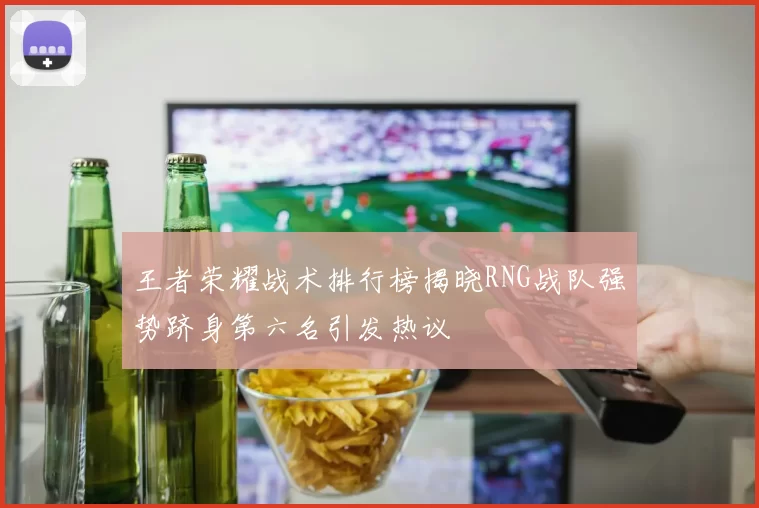 王者荣耀战术排行榜揭晓RNG战队强势跻身第六名引发热议
