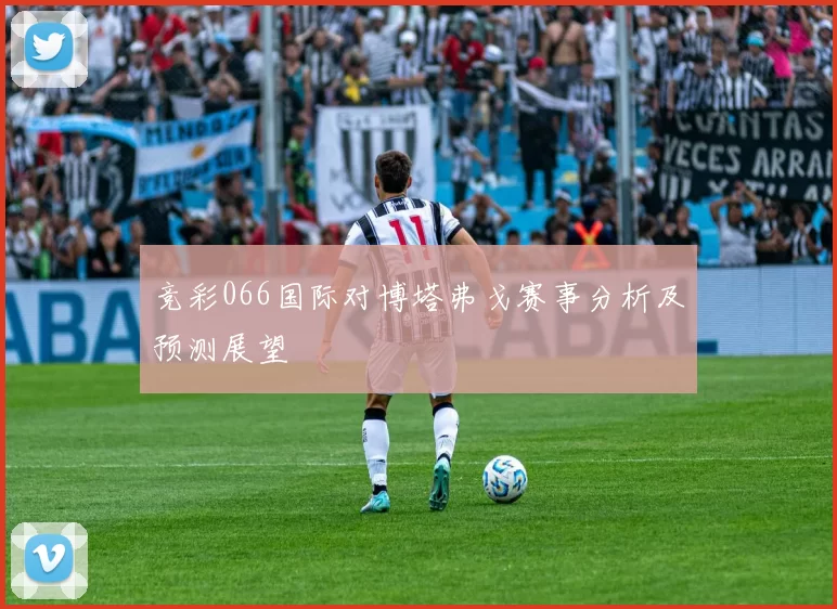 竞彩066国际对博塔弗戈赛事分析及预测展望