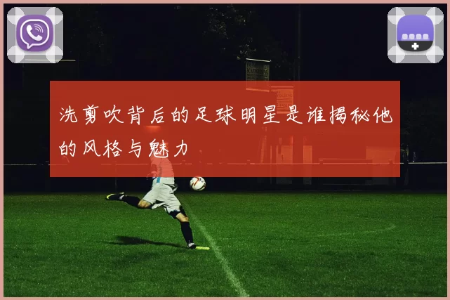 洗剪吹背后的足球明星是谁揭秘他的风格与魅力