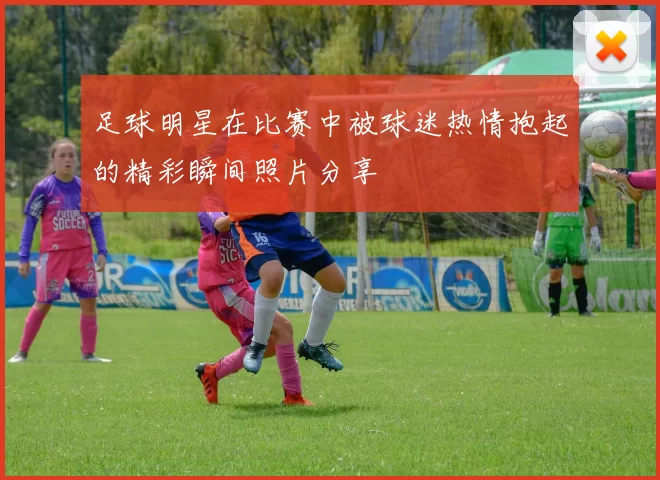 足球明星在比赛中被球迷热情抱起的精彩瞬间照片分享